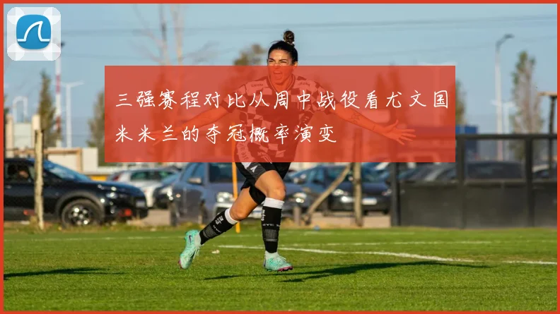 三强赛程对比从周中战役看尤文国米米兰的夺冠概率演变